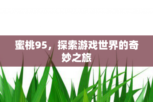蜜桃95，探索游戏世界的奇妙之旅