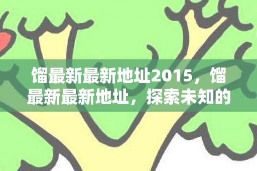馏最新最新地址2015，馏最新最新地址，探索未知的数字世界