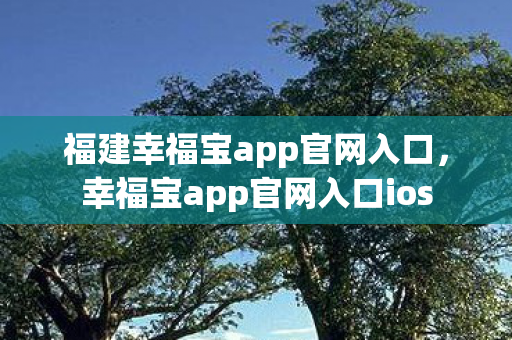 福建幸福宝app官网入口，幸福宝app官网入口ios