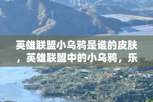 英雄联盟小乌鸦是谁的皮肤，英雄联盟中的小乌鸦，乐芙兰