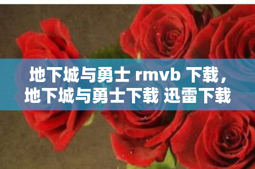地下城与勇士 rmvb 下载，地下城与勇士下载 迅雷下载，极速体验，畅享经典