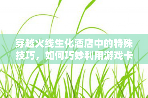 穿越火线生化酒店中的特殊技巧,如何巧妙利用游戏卡顿优势 穿越火线生化酒店中的特殊技巧,如何巧妙利用游戏卡顿优势