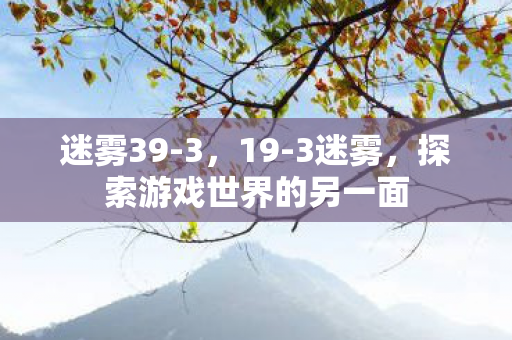 迷雾39-3，19-3迷雾，探索游戏世界的另一面
