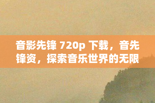 音影先锋 720p 下载，音先锋资，探索音乐世界的无限可能