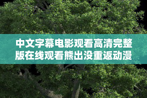 中文字幕电影观看高清完整版在线观看熊出没重返动漫，私服与官方，游戏世界的两条平行线