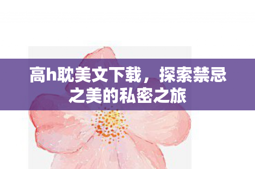 高h耽美文下载，探索禁忌之美的私密之旅