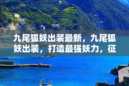 九尾狐妖出装最新，九尾狐妖出装，打造最强妖力，征服王者峡谷