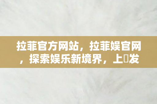 拉菲官方网站，拉菲娱官网，探索娱乐新境界，上浤发玩引领潮流