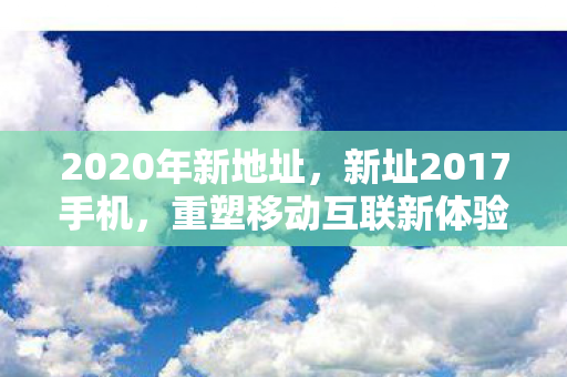 2020年新地址，新址2017手机，重塑移动互联新体验