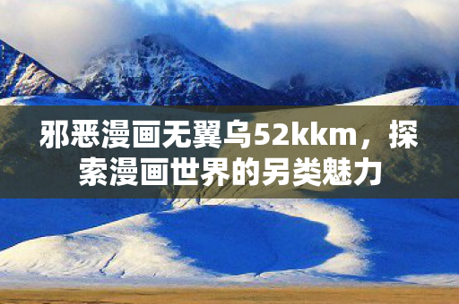 邪恶漫画无翼乌52kkm，探索漫画世界的另类魅力