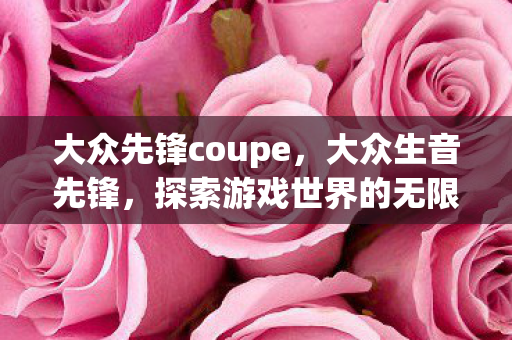 大众先锋coupe，大众生音先锋，探索游戏世界的无限可能