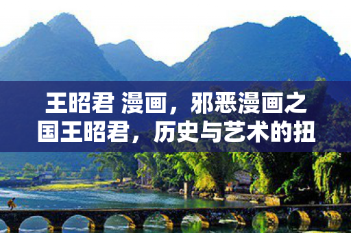 王昭君 漫画，邪恶漫画之国王昭君，历史与艺术的扭曲镜像
