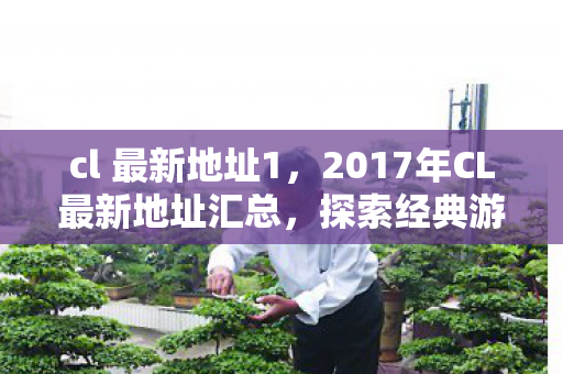 cl 最新地址1，2017年CL最新地址汇总，探索经典游戏的全新世界