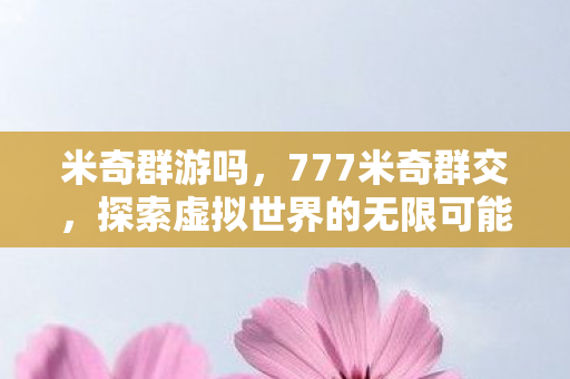 米奇群游吗，777米奇群交，探索虚拟世界的无限可能