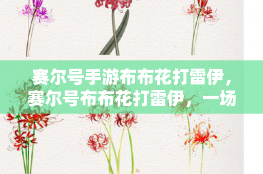 赛尔号手游布布花打雷伊，赛尔号布布花打雷伊，一场跨越时空的勇者之战
