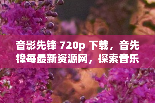 音影先锋 720p 下载，音先锋每最新资源网，探索音乐与艺术的无限可能