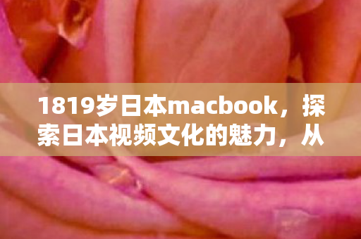 1819岁日本macbook，探索日本视频文化的魅力，从创意到技术的全方位解析