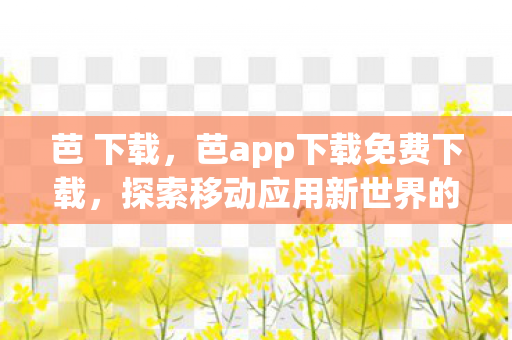 芭 下载，芭app下载免费下载，探索移动应用新世界的便捷途径