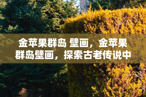 金苹果群岛 壁画，金苹果群岛壁画，探索古老传说中的神秘符号