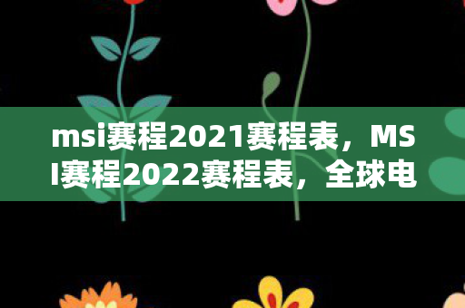 msi赛程2021赛程表，MSI赛程2022赛程表，全球电竞盛宴的详细解析