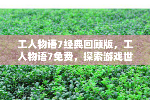 工人物语7经典回顾版，工人物语7免费，探索游戏世界的无限可能