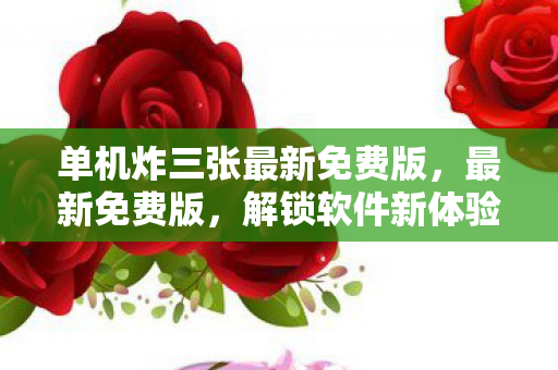 单机炸三张最新免费版，最新免费版，解锁软件新体验，无需付费尽享优质资源