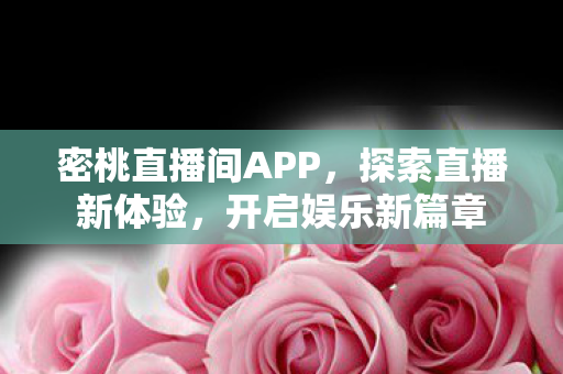 密桃直播间APP，探索直播新体验，开启娱乐新篇章