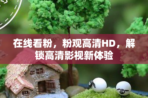 在线看粉，粉观高清HD，解锁高清影视新体验