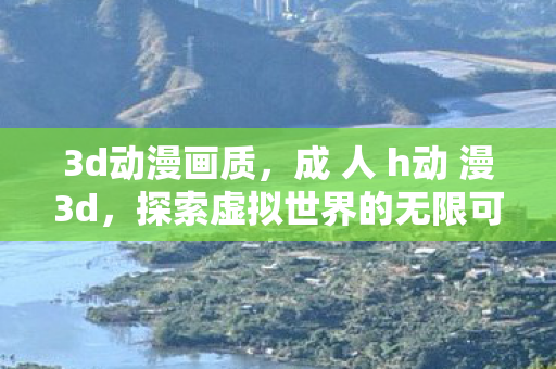 3d动漫画质，成 人 h动 漫3d，探索虚拟世界的无限可能