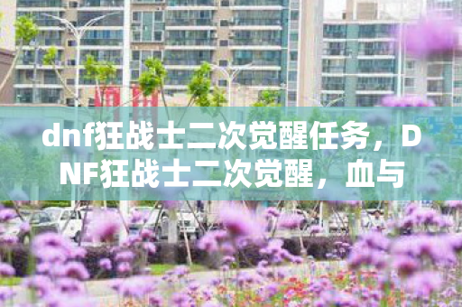 dnf狂战士二次觉醒任务，DNF狂战士二次觉醒，血与力的极致绽放
