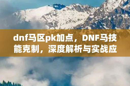 dnf马区pk加点，DNF马技能克制，深度解析与实战应用