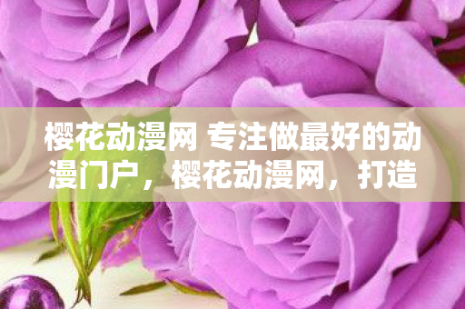 樱花动漫网 专注做最好的动漫门户，樱花动漫网，打造动漫爱好者的梦幻乐园