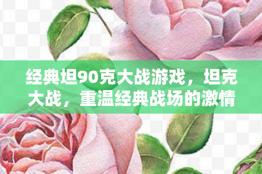 经典坦90克大战游戏，坦克大战，重温经典战场的激情与策略