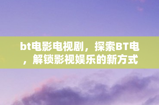 bt电影电视剧，探索BT电，解锁影视娱乐的新方式