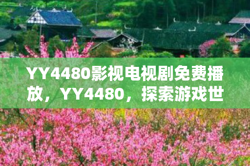 YY4480影视电视剧免费播放，YY4480，探索游戏世界的无限可能