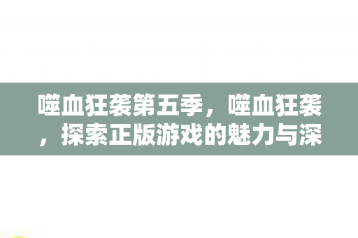 噬血狂袭第五季，噬血狂袭，探索正版游戏的魅力与深度