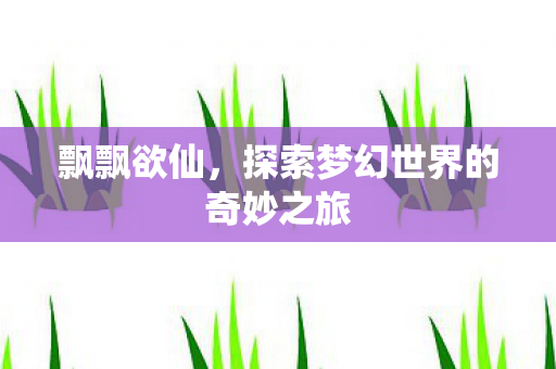 飘飘欲仙，探索梦幻世界的奇妙之旅