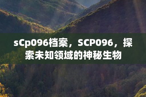 sCp096档案，SCP096，探索未知领域的神秘生物