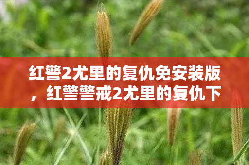 红警2尤里的复仇免安装版，红警警戒2尤里的复仇下载，重温经典，畅享策略对战