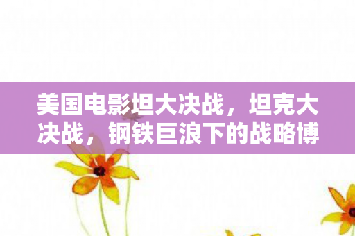 美国电影坦大决战，坦克大决战，钢铁巨浪下的战略博弈
