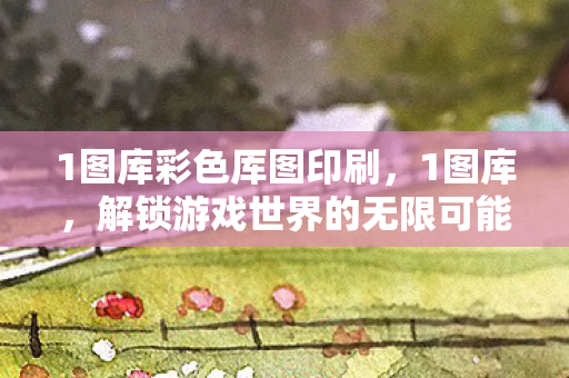 1图库彩色厍图印刷，1图库，解锁游戏世界的无限可能