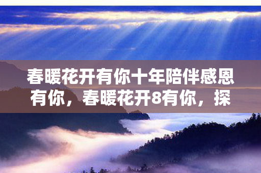 春暖花开有你十年陪伴感恩有你，春暖花开8有你，探索游戏世界的无限可能