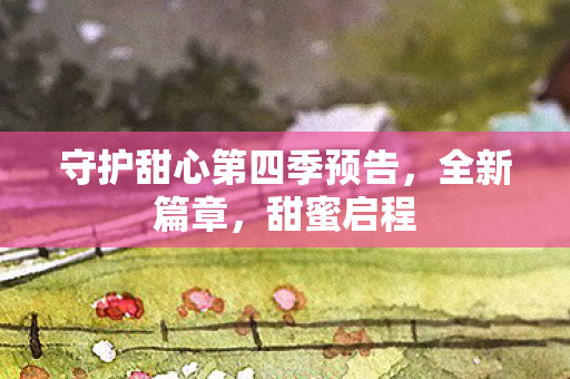 守护甜心第四季预告,全新篇章,甜蜜启程 守护甜心第四季预告,全新篇章,甜蜜启程