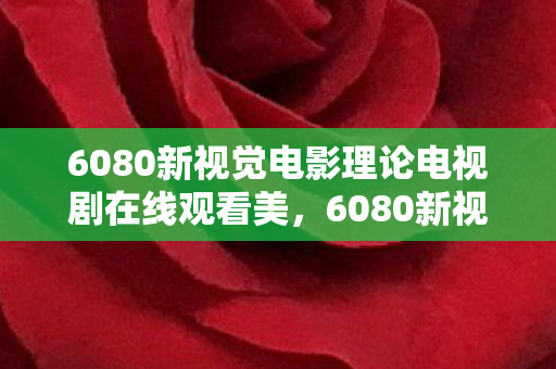 6080新视觉电影理论电视剧在线观看美，6080新视觉电，探索高清影视的无限可能
