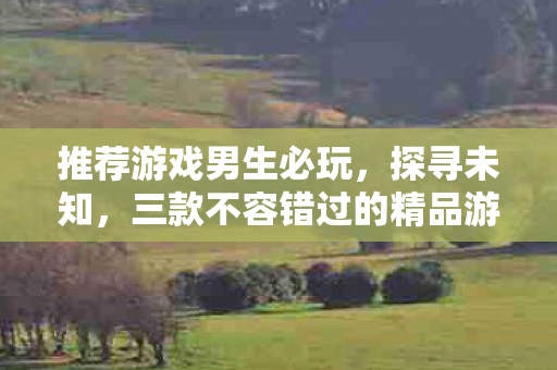 推荐游戏男生必玩，探寻未知，三款不容错过的精品游戏推荐