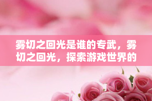 雾切之回光是谁的专武，雾切之回光，探索游戏世界的独特魅力