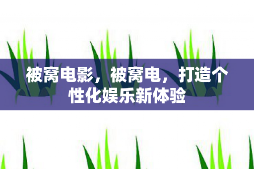 被窝电影，被窝电，打造个性化娱乐新体验