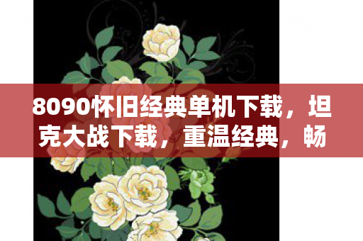 8090怀旧经典单机下载，坦克大战下载，重温经典，畅享无限战斗乐趣