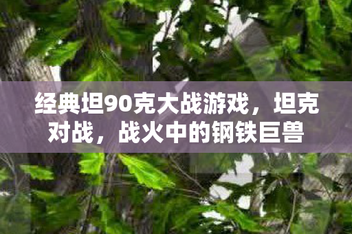经典坦90克大战游戏，坦克对战，战火中的钢铁巨兽