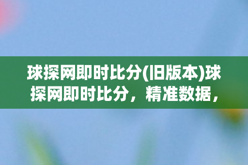 球探网即时比分(旧版本)球探网即时比分，精准数据，尽在掌握